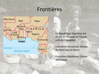 Frontières


       La République Togolaise est
       située en Afrique de l’Ouest,
       près de l'équateur.

       Frontières Terrestres: Ghana;
       Burkina Faso et Benin.

       Frontières Maritimes: Océan
       Atlantique.
 