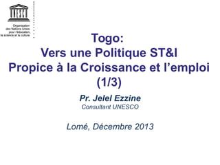 Togo:
Vers une Politique ST&I
Propice à la Croissance et l’emploi
(1/3)
Pr. Jelel Ezzine
Consultant UNESCO

Lomé, Décembre 2013

 