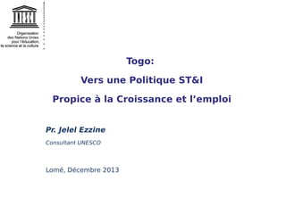 Togo:
Vers une Politique ST&I
Propice à la Croissance et l’emploi
Pr. Jelel Ezzine
Consultant UNESCO

Lomé, Décembre 2013

 