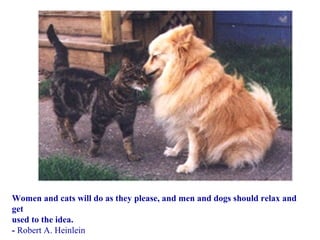 Women and cats will do as they please, and men and dogs should relax and
get
used to the idea.
- Robert A. Heinlein
 