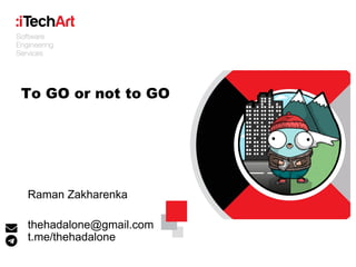 To GO or not to GO
Raman Zakharenka
thehadalone@gmail.com
t.me/thehadalone
 