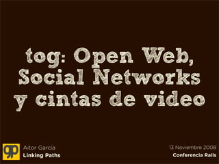 tog: Open Web,
Social Networks
y cintas de video

Aitor García    13 Noviembre 2008
Linking Paths    Conferencia Rails
 