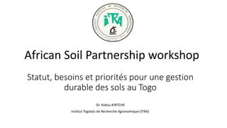 Statut, besoins et priorités pour une gestion
durable des sols au Togo
African Soil Partnership workshop
Dr. Kokou KINTCHE
Institut Togolais de Recherche Agronomique (ITRA)
 