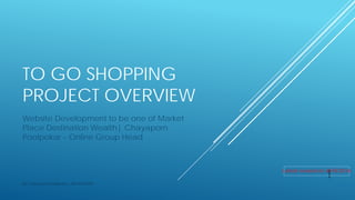 TO GO SHOPPING
PROJECT OVERVIEW
Website Development to be one of Market
Place Destination Wealth| Chayaporn
Poolpokar – Online Group Head
By Chayaporn Poolpokar - 083-970-8783
1Latest revised on 29/8/2016
 