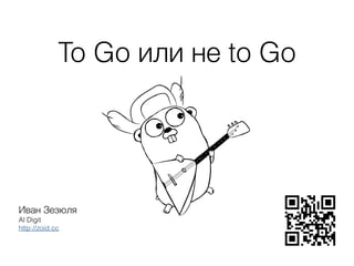 To Go или не to Go
Иван Зезюля
Al Digit 
http://zoid.cc 
 