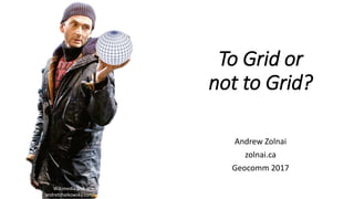 To Grid or
not to Grid?
Andrew Zolnai
zolnai.ca
Geocomm 2017
Wikimedia and
andretchaikowsky.com
 