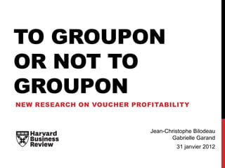 TO GROUPON
OR NOT TO
GROUPON
NEW RESEARCH ON VOUCHER PROFITABILITY



                            Jean-Christophe Bilodeau
                                   Gabrielle Garand
                                     31 janvier 2012
 