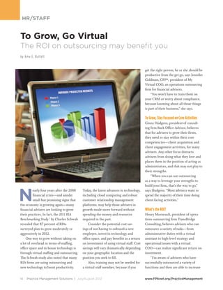 HR/Staff


To Grow, Go Virtual
The ROI on outsourcing may benefit you
by Amy E. Bu ttell


                                                                                         get the right person, he or she should be
                                                                                         productive from the get-go, says Jennifer
                                                                                         Goldman, CFP®, president of My
                                                                                         Virtual COO, an operations outsourcing
                                                                                         firm for financial advisers.
                                                                                         	 “You won’t have to train them on
                                                                                         your CRM or worry about compliance,
                                                                                         because knowing about all those things
                                                                                         is part of their business,” she says.

                                                                                         To Grow, Stay Focused on Core Activities
                                                                                         Ginny Hudgens, president of consult-
                                                                                         ing firm Back Office Advisor, believes
                                                                                         that for advisers to grow their firms,
                                                                                         they need to stay within their core
                                                                                         competencies—client acquisition and
                                                                                         client engagement activities, for many
                                                                                         advisers. Any other focus distracts
                                                                                         advisers from doing what they love and
                                                                                         places them in the position of acting as
                                                                                         administrators, and that may not play to
                                                                                         their strengths.
                                                                                         	 “When you can use outsourcing
                                                                                         as a way to leverage your strengths to




N
                                                                                         build your firm, that’s the way to go,”
          early four years after the 2008   Today, the latest advances in technology,    says Hudgens. “Most advisers want to
          financial crisis—and amidst       including cloud computing and robust         spend the majority of their time doing
          small but promising signs that    customer relationship management             client-facing activities.”
the economy is growing again—many           platforms, may help those advisers in
financial advisers are looking to grow      growth mode move forward without             What’s the ROI?
their practices. In fact, the 2011 RIA      spending the money and resources             Henry Morneault, president of opera-
Benchmarking Study 1 by Charles Schwab      required in the past.                        tions outsourcing firm TransBridge
revealed that 87 percent of RIAs            	 Consider the potential cost sav-           Consulting, believes advisers who can
surveyed plan to grow moderately or         ings of not having to onboard a new          outsource a variety of tasks—from
aggressively in 2012.                       employee, invest in technology and           administrative duties with a virtual
	 One way to grow without taking on         office space, and pay benefits as a return   assistant to high-level strategy and
a lot of overhead in terms of staffing,     on investment of using virtual staff. Cost   operational issues with a virtual
office space and in-house technology is     savings will vary dramatically depending     COO—can realize significant return on
through virtual staffing and outsourcing.   on your geographic location and the          investment.
The Schwab study also noted that many       position you seek to fill.                   	 “I’m aware of advisers who have
RIA firms are using outsourcing and         	 Also, training may not be needed for       successfully outsourced a variety of
new technology to boost productivity.       a virtual staff member, because if you       functions and then are able to increase


14   Practice Management Solutions | July/August 2012	                                   www.FPAnet.org/PracticeManagement
 