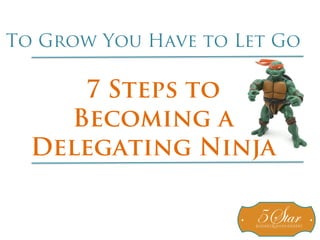 To Grow You Have to Let Go
7 Steps to
Becoming a
Delegating Ninja
 