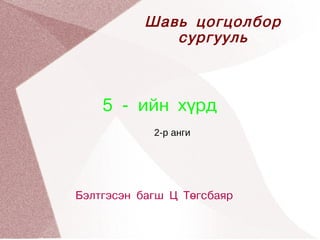 Шавь цогцолбор
             сургууль



    5 - ийн хүрд
            2-р анги




Бэлтгэсэн багш Ц Төгсбаяр
 