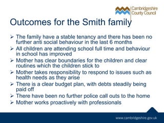 Outcomes for the Smith family
 The family have a stable tenancy and there has been no
further anti social behaviour in th...