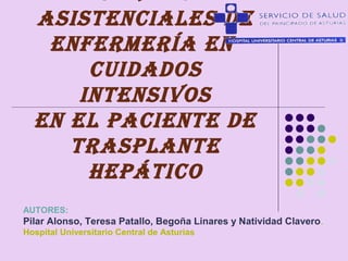 ASISTENCIALES DE
ENFERMERÍA EN
CUIDADOS
INTENSIVOS
EN EL PACIENTE DE
TRASPLANTE
HEPÁTICO
AUTORES:
Pilar Alonso, Teresa Patallo, Begoña Linares y Natividad Clavero.
Hospital Universitario Central de Asturias
 