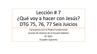 Lección # 7
¿Qué voy a hacer con Jesús?
DTG 75, 76, 77 Seis Juicios
Conexiones con la Piedra Fundamental
Lección de Jóvenes de la Escuela Sabática
4T 2021
El poder Supremo
 