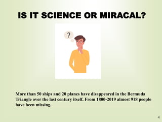 IS IT SCIENCE OR MIRACAL?
4
More than 50 ships and 20 planes have disappeared in the Bermuda
Triangle over the last century itself. From 1800-2019 almost 918 people
have been missing.
 