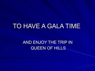 TO HAVE A GALA TIME  AND ENJOY THE TRIP IN  QUEEN OF HILLS 