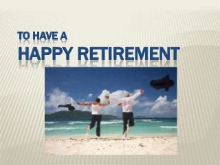 TO HAVE A
HAPPY RETIREMENT
 