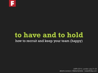 to have and to hold
UXPA 2014, London July 21-24
alberta soranzo | @albertatrebla | wearefriday.com
how to recruit and keep your team (happy)
 
