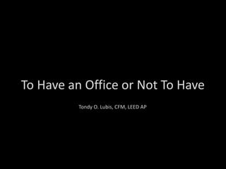 To Have an Office or Not To Have
          Tondy O. Lubis, CFM, LEED AP
 