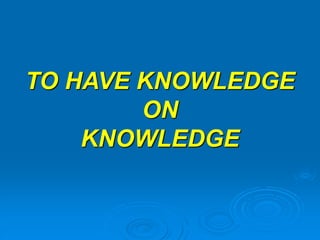 TO HAVE KNOWLEDGE ON KNOWLEDGE  