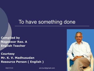To have something done

Compiled by
Nageswar Rao. A
English Teacher

Courtesy
Mr. K. V. Madhusudan
Resource Person ( English )

  03/17/13              anr.tuni@gmail.com
 