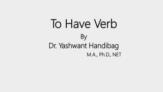 To Have Verb
By
Dr. Yashwant Handibag
M.A., Ph.D., NET
 
