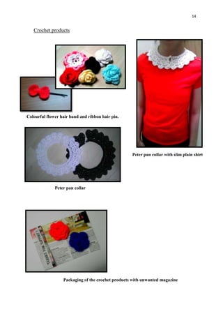 14
Crochet products
Colourful flower hair band and ribbon hair pin.
Peter pan collar with slim plain shirt
Peter pan collar
Packaging of the crochet products with unwanted magazine
 