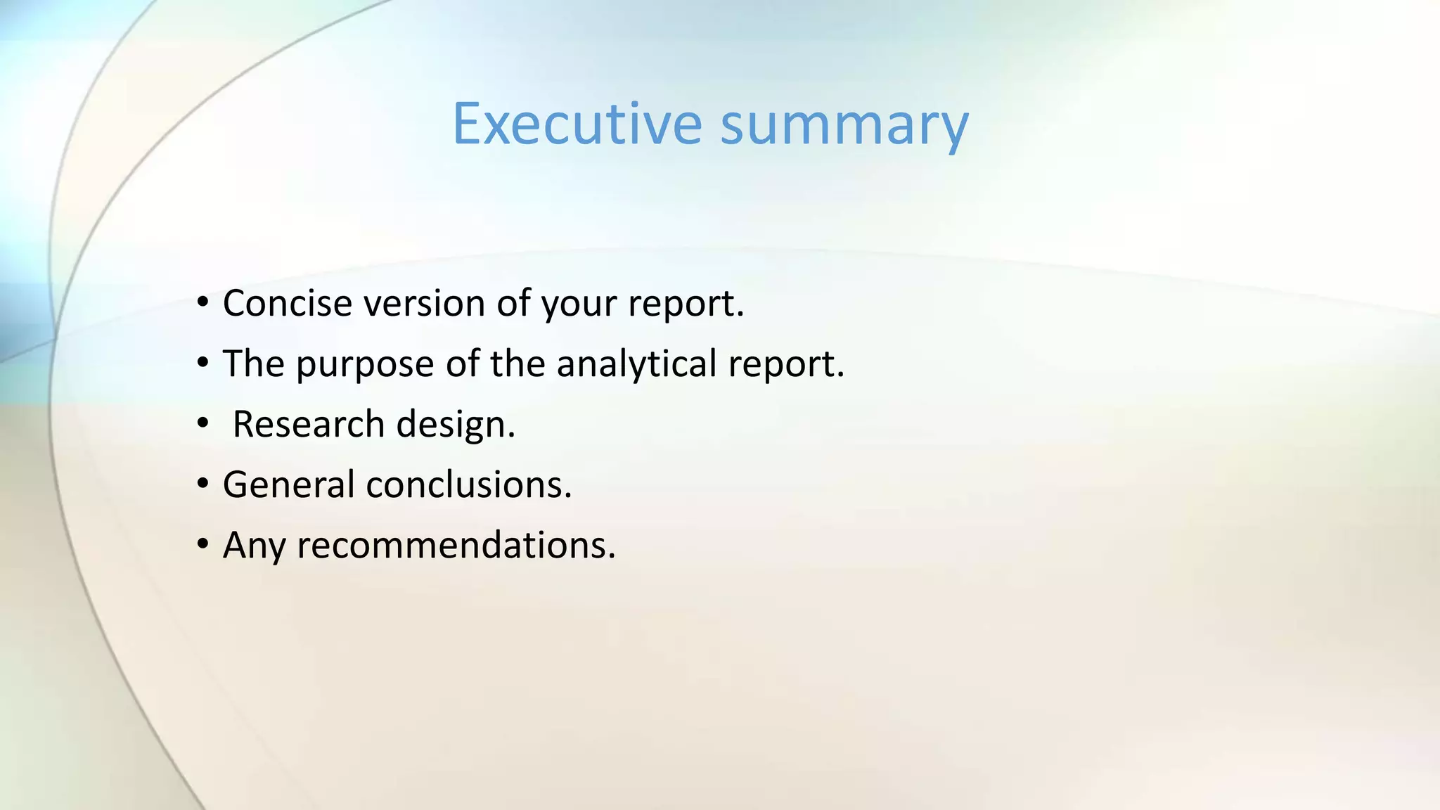• Concise version of your report.
• The purpose of the analytical report.
• Research design.
• General conclusions.
• Any recommendations.
Executive summary
 