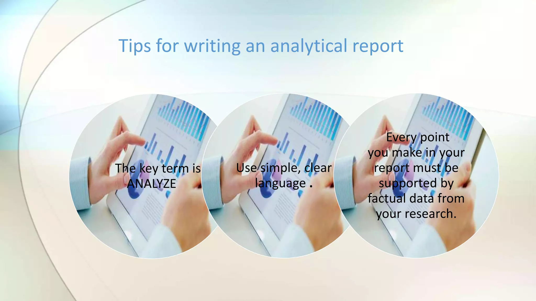 The key term is
ANALYZE
Use simple, clear
language .
Every point
you make in your
report must be
supported by
factual data from
your research.
Tips for writing an analytical report
 