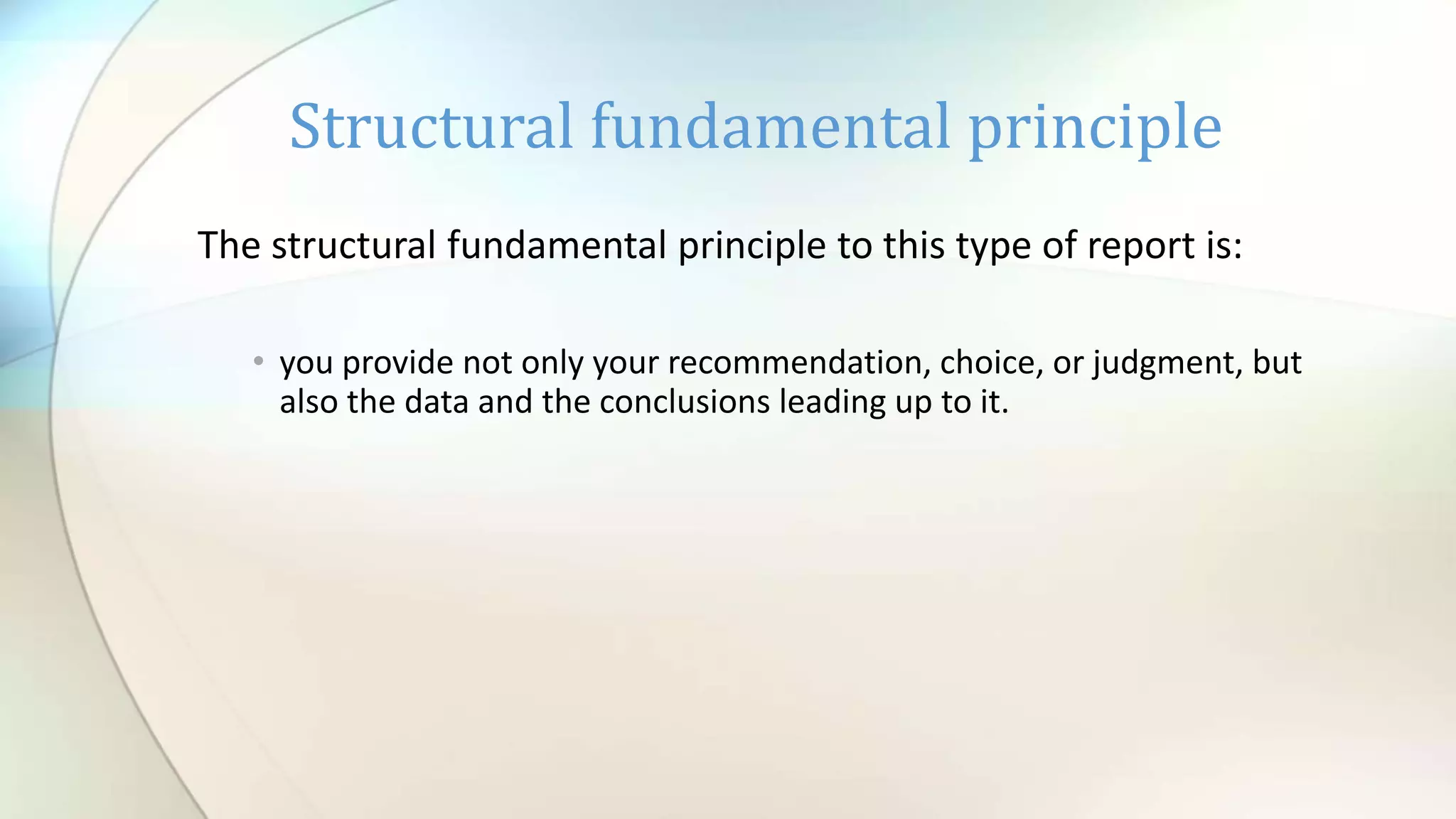 Structural fundamental principle
The structural fundamental principle to this type of report is:
• you provide not only your recommendation, choice, or judgment, but
also the data and the conclusions leading up to it.
 