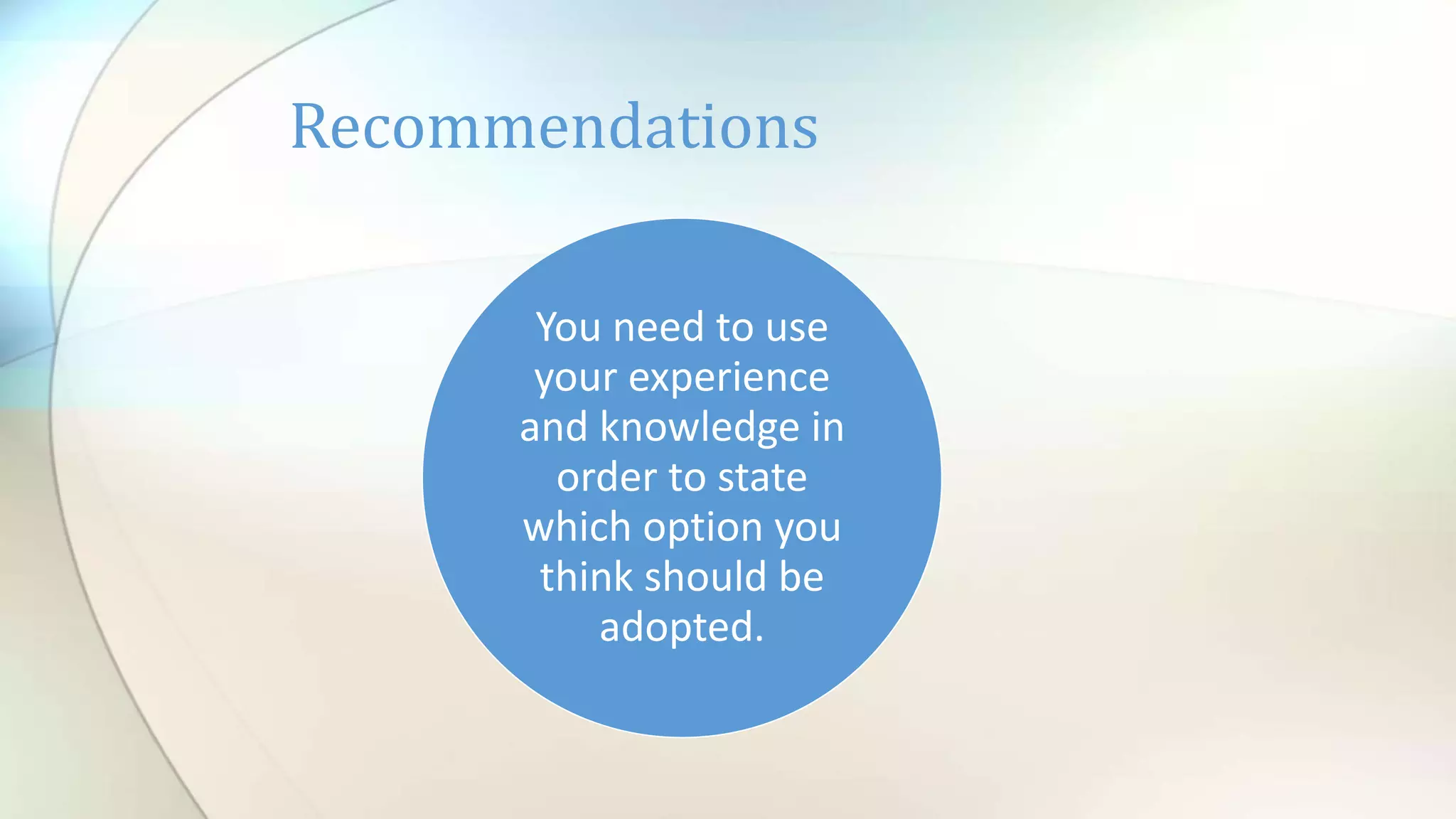 You need to use
your experience
and knowledge in
order to state
which option you
think should be
adopted.
Recommendations
 