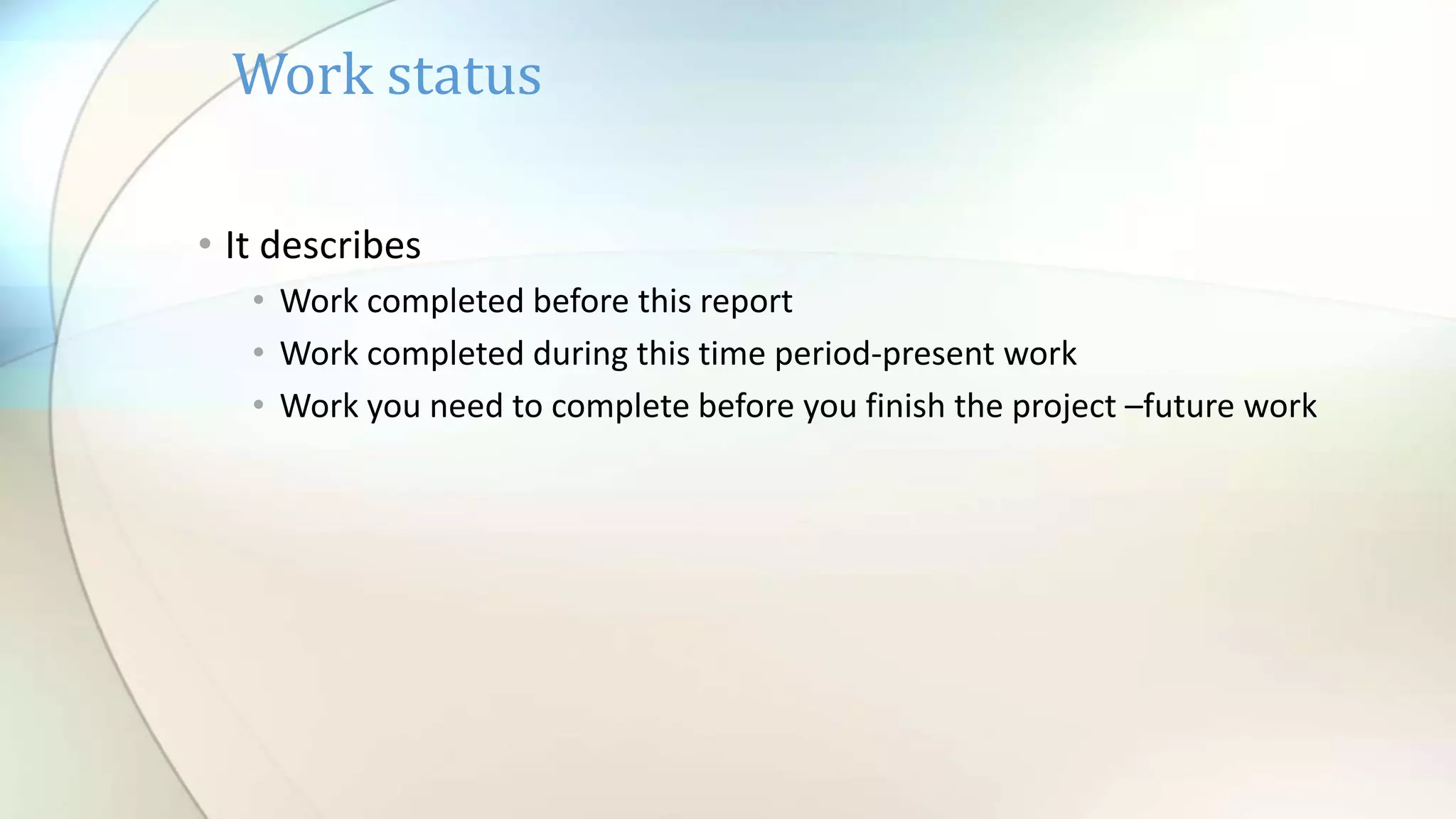 Work status
• It describes
• Work completed before this report
• Work completed during this time period-present work
• Work you need to complete before you finish the project –future work
 
