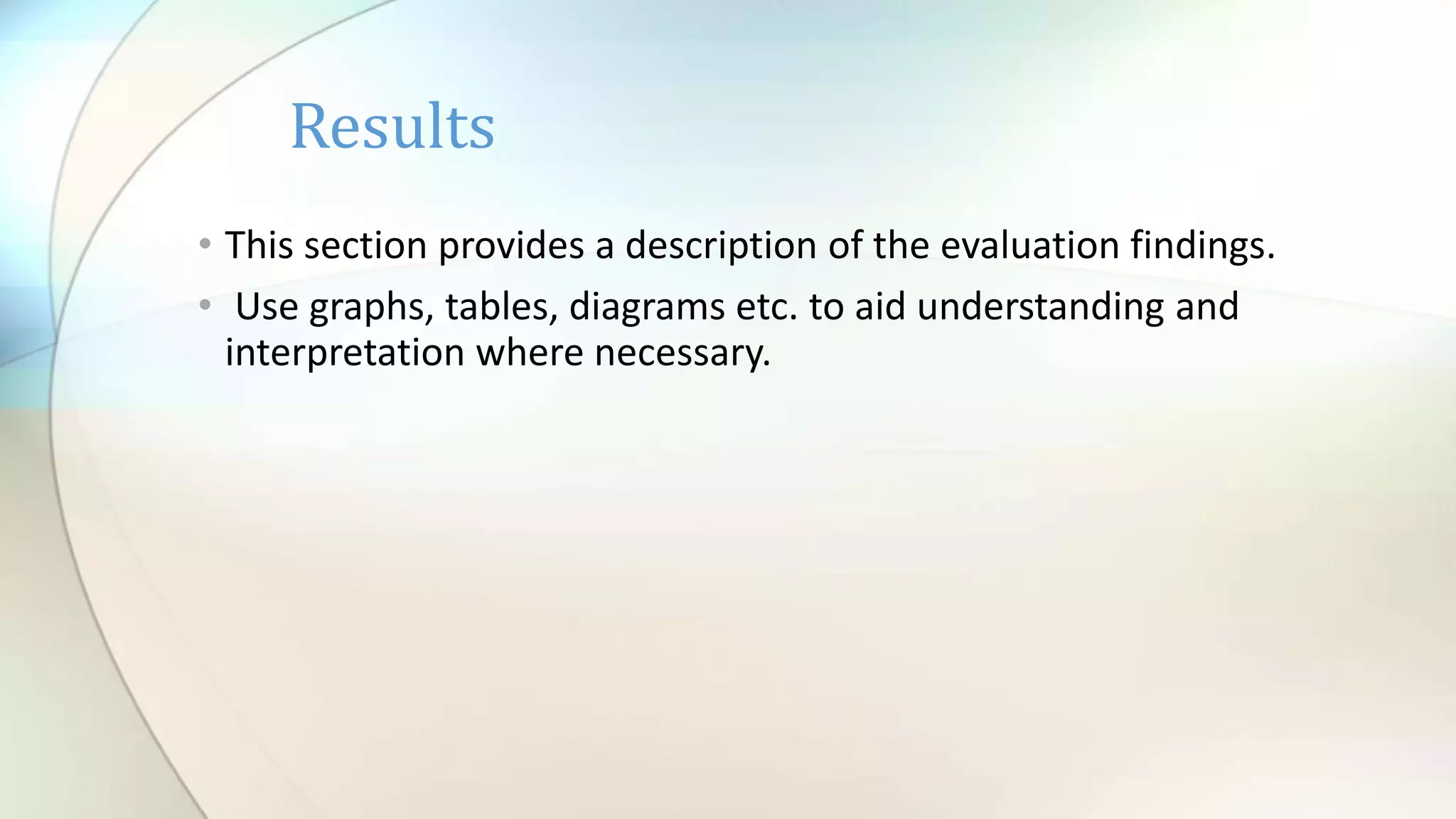 • This section provides a description of the evaluation findings.
• Use graphs, tables, diagrams etc. to aid understanding and
interpretation where necessary.
Results
 