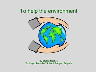 To help the environment
By Stefan Nachev
“St. knyaz Boris Ist” School, Burgas, Bulgaria
 