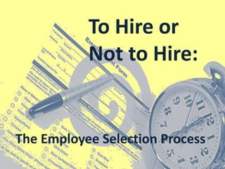 To Hire or
Not to Hire:
The Employee Selection Process
 