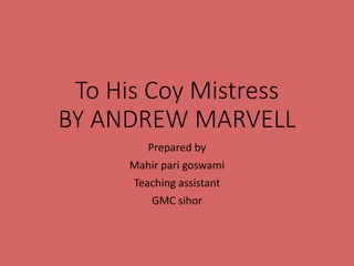 To His Coy Mistress
BY ANDREW MARVELL
Prepared by
Mahir pari goswami
Teaching assistant
GMC sihor
 