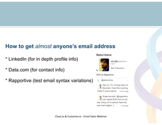 How to get almost anyone’s email address 
! 
* LinkedIn (for in depth profile info) 
! 
* Data.com (for contact info) 
! 
...