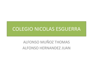COLEGIO NICOLAS ESGUERRA
ALFONSO MUÑOZ THOMAS
ALFONSO HERNANDEZ JUAN
 