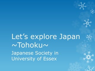 Let’s explore Japan 
~Tohoku~ 
Japanese Society in 
University of Essex 
 