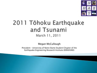 2011 Tōhoku Earthquake and TsunamiMarch 11, 2011 Megan McCullough President – University of Notre Dame Student Chapter of the Earthquake Engineering Research Institute (EERI@UND) 