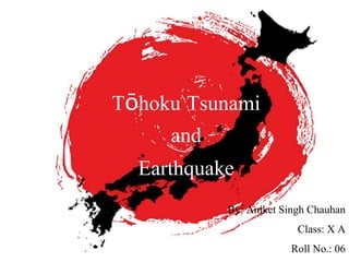 Tōhoku Tsunami
and
Earthquake
By: Aniket Singh Chauhan
Class: X A
Roll No.: 06
 