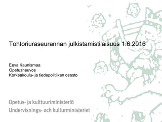 Tohtoriuraseurannan julkistamistilaisuus 1.6.2016
Eeva Kaunismaa
Opetusneuvos
Korkeakoulu- ja tiedepolitiikan osasto
 