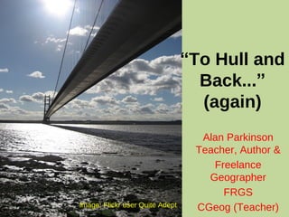 “To Hull and
Back...”
(again)
Alan Parkinson
Teacher, Author &
Freelance
Geographer
FRGS
CGeog (Teacher)Image: Flickr user Quite Adept
 