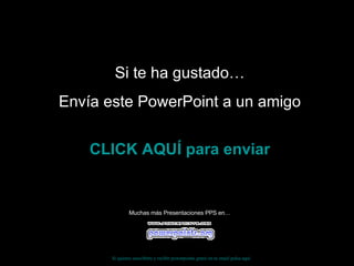 Si te ha gustado… Envía este PowerPoint a un amigo CLICK AQUÍ para enviar Muchas más Presentaciones PPS en… Si quieres suscribirte y recibir powerpoints gratis en tu email pulsa  aquí 