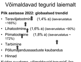 Võimaldavad tegurid laiemalt
Pilk aastasse 2022: globaalsed trendid
• Teraviljatootmine (1,4% a) (isevarustatus
~165%)
• Lihatootmine (1,6% a) (isevarustatus ~90%)
• Piimatootmine (1,8% a) (isevarustatus ~
172%)
• Tarbimine
• Põllumajandussaaduste kaubandus
• Hinnad
 