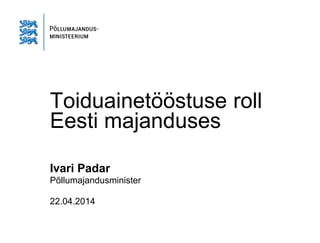 Toiduainetööstuse roll
Eesti majanduses
Ivari Padar
Põllumajandusminister
22.04.2014
 