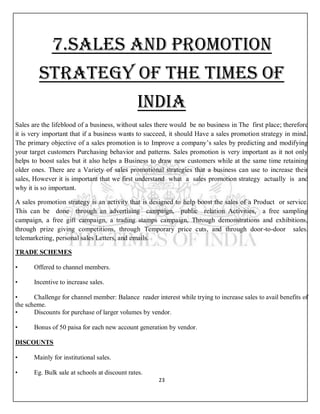 23
7.SALES AND PROMOTION
STRATEGY OF THE TIMES OF
INDIA
Sales are the lifeblood of a business, without sales there would b...