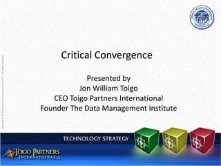 Critical Convergence
Presented by
Jon William Toigo
CEO Toigo Partners International
Founder The Data Management Institute
Copyright©2009byToigoPartnersInternationalLLC.AllRightsReserved.
 