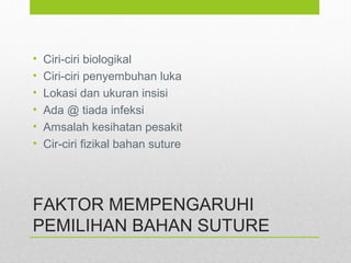 FAKTOR MEMPENGARUHI
PEMILIHAN BAHAN SUTURE
• Ciri-ciri biologikal
• Ciri-ciri penyembuhan luka
• Lokasi dan ukuran insisi
• Ada @ tiada infeksi
• Amsalah kesihatan pesakit
• Cir-ciri fizikal bahan suture
 