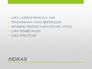 INDIKASI
• LUKA LASERASI BAWAH 6 JAM
• PENDARAHAN YANG BERTERUSAN
• MEMBAIKI TENDON YANG KOYAK / PUTUS
• LUKA PEMBEDAHAN
• LUKA EPISIOTOMI
 
