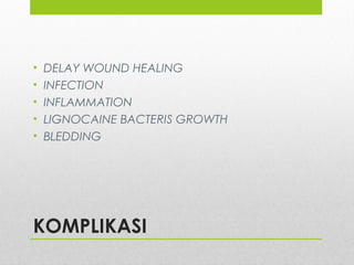 KOMPLIKASI
• DELAY WOUND HEALING
• INFECTION
• INFLAMMATION
• LIGNOCAINE BACTERIS GROWTH
• BLEDDING
 